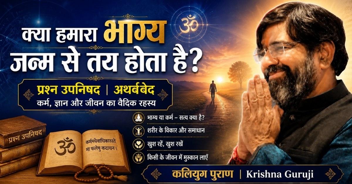 क्या हमारा भाग्य जन्म से तय होता है? प्रश्न उपनिषद और अथर्ववेद पर कृष्णा गुरुजी का संदेश